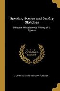 Sporting Scenes and Sundry Sketches: Being the Miscellaneous Writings of J. Cypress