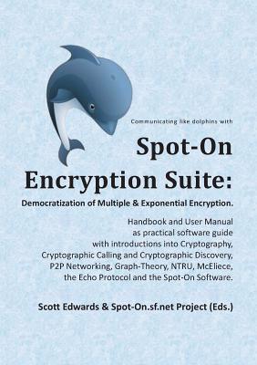 Spot-On Encryption Suite: Democratization of Multiple & Exponential Encryption: - Handbook and User Manual as practical software guide with introductions into Cryptography, Cryptographic Calling and Cryptographic Discovery, P2P Networking, Graph-The - Edwards, Scott, and Project, Spot-On Sf Net