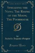 Spreading the News; The Rising of the Moon; The Poorhouse (Classic Reprint)