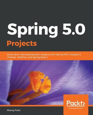 Spring 5.0 Projects: Build seven web development projects with Spring MVC, Angular 6, JHipster, WebFlux, and Spring Boot 2 - Patel, Nilang