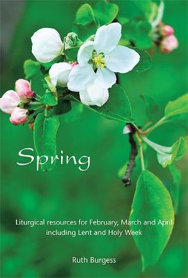 Spring: Liturgical resources for February, March and April including Lent and Holy Week - Burgess, Ruth