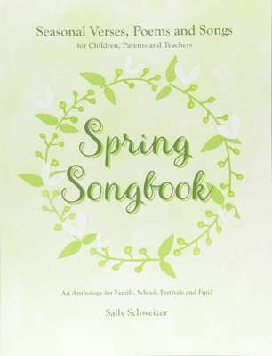 Spring Songbook: Seasonal Verses, Poems and Songs for Children, Parents and Teachers - An Anthology for Family, School, Festivals and Fun! - Schweizer, Sally