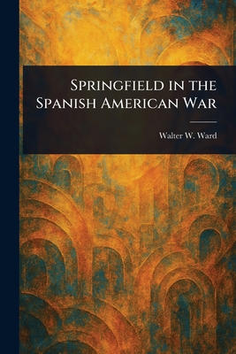 Springfield in the Spanish American War - Ward, Walter W