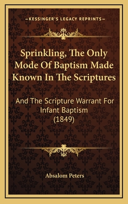 Sprinkling, the Only Mode of Baptism Made Known in the Scriptures: And the Scripture Warrant for Infant Baptism - Peters, Absalom