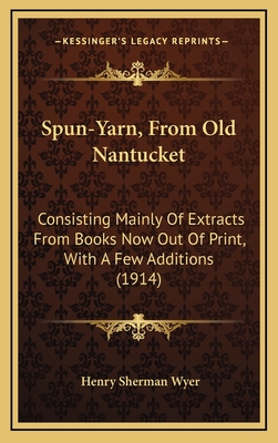 Spun-Yarn, from Old Nantucket: Consisting Mainly of Extracts from Books Now Out of Print, with a Few Additions (1914) - Wyer, Henry Sherman (Editor)