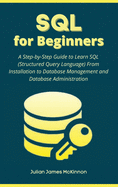 SQL For Beginners: A Step-by-Step Guide to Learn SQL (Structured Query Language) from Installation to Database Management and Database Administration