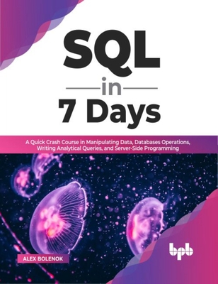 SQL in 7 Days: A Quick Crash Course in Manipulating Data, Databases Operations, Writing Analytical Queries, and Server-Side Programming - Bolenok, Alex