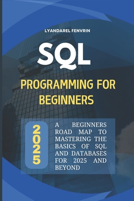 SQL Programming for Beginners 2025: A Beginners Road map to Mastering the basics of SQL and Databases for 2025 and beyond - Fenvrin, Lyandarel