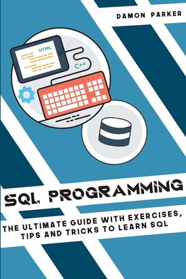SQL Programming: The Ultimate Guide With Exercises, Tips and Tricks To Learn SQL - Parker, Damon