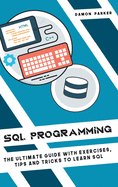 SQL Programming: The Ultimate Guide with Exercises, Tips and Tricks to Learn SQL