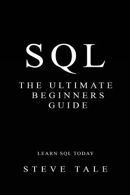 SQL: The Ultimate Beginners Guide: Learn SQL Today - Tale, Steve
