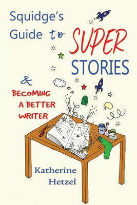 Squidge's Guide to Super Stories: and Becoming a Better Writer - Hetzel, Katherine