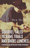 Squirrel Tales to Game Trails and Shore Lunches: A Sharing of My Hunting and Fishing Experiences