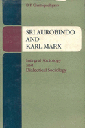 Sri Aurobindo and Karl Marx: Integral Sociology and Dialectical Sociology - Chattopadhyaya, Debiprasad