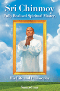 Sri Chinmoy: Fully Realised Spiritual Master His Life and Philosophy