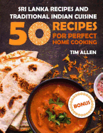 Sri Lanka Recipes and Traditional Indian Cuisine.: Cookbook: 50 Recipes for Perfect Home Cooking.