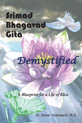 Srimad Bhagavad Gita - Demystified: A Blueprint for a Life of Bliss - Chakrabarti Ph D, Sankar