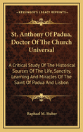 St. Anthony of Padua, Doctor of the Church Universal: A Critical Study of the Historical Sources of the Life, Sanctity, Learning and Miracles of the Saint of Padua and Lisbon