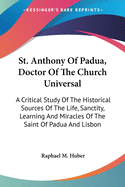 St. Anthony Of Padua, Doctor Of The Church Universal: A Critical Study Of The Historical Sources Of The Life, Sanctity, Learning And Miracles Of The Saint Of Padua And Lisbon