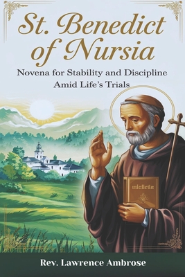 St. Benedict of Nursia: Novena for Stability and Discipline Amid Life's Trials - Ambrose, Lawrence, Rev.