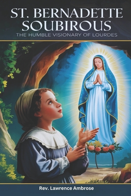 St. Bernadette Soubirous: The Humble Visionary of Lourdes - Ambrose, Lawrence, Rev.