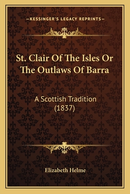 St. Clair of the Isles or the Outlaws of Barra: A Scottish Tradition (1837) - Helme, Elizabeth