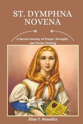 St. Dymphna Novena: A Sacred Journey of Prayer, Strength, and Divine Healing - Benedict, Elias T