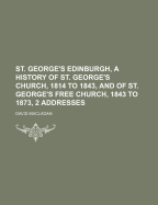 St. George's Edinburgh, a History of St. George's Church, 1814 to 1843, and of St. George's Free Church, 1843 to 1873, 2 Addresses