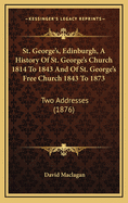 St. George's, Edinburgh: A History of St. George's Church 1814 to 1843 and of St. George's Free Church 1843 to 1873: Two Addresses