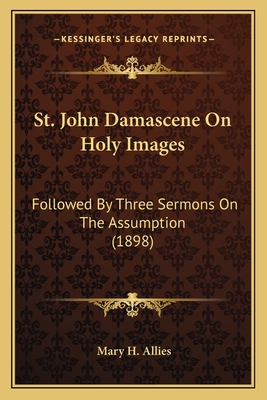 St. John Damascene On Holy Images: Followed By Three Sermons On The Assumption (1898) - Allies, Mary H (Translated by)