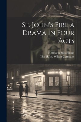 St. John's Fire a Drama in Four Acts - Sudermann, Hermann, and The H W Wilson Company (Creator)