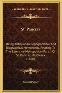 St. Pancras: Being Antiquarian, Topographical, and Biographical Memoranda, Relating to the Extensive Metropolitan Parish of St. Pancras, Middlesex; With Some Account of the Parish from Its Foundation