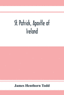 St. Patrick, apostle of Ireland; a memoir of his life and mission, with an introductory dissertation on some early usages of the church in Ireland, and its historical position from the establishment of the English colony to the present day