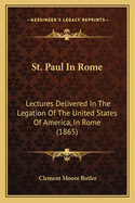 St. Paul in Rome: Lectures Delivered in the Legation of the United States of America, in Rome
