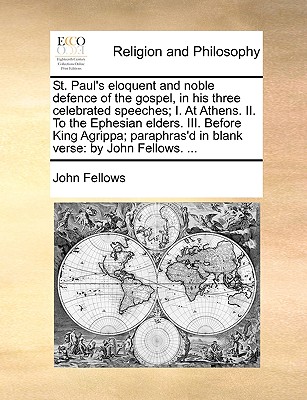 St. Paul's Eloquent and Noble Defence of the Gospel, in His Three Celebrated Speeches; I. at Athens. II. to the Ephesian Elders. III. Before King Agrippa; Paraphras'd in Blank Verse: By John Fellows. ... - Fellows, John