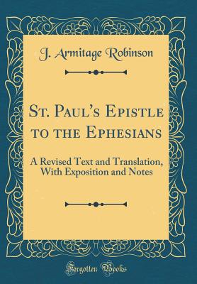 St. Paul's Epistle to the Ephesians: A Revised Text and Translation, with Exposition and Notes (Classic Reprint) - Robinson, J Armitage