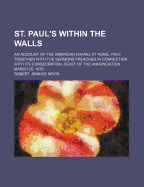 St. Paul's Within the Walls: An Account of the American Chapel at Rome, Italy, Together with the Sermons Preached in Connection with Its Consecration, Feast of the Annunciation, March 25, 1876