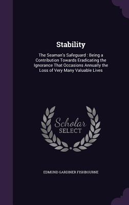 Stability: The Seaman's Safeguard: Being a Contribution Towards Eradicating the Ignorance That Occasions Annually the Loss of Very Many Valuable Lives - Fishbourne, Edmund Gardiner