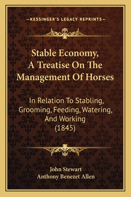 Stable Economy, a Treatise on the Management of Horses: In Relation to Stabling, Grooming, Feeding, Watering, and Working (1845) - Stewart, John, Captain, PhD, and Allen, Anthony Benezet