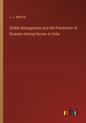 Stable Management and the Prevention of Disease Among Horses in India - Meyrick, J J