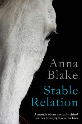 Stable Relation: A memoir of one woman's spirited journey home, by way of the barn - Blake, Anna M