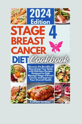 Stage 4 Breast Cancer Diet Cookbook: Discover the Benefits of Nourishing Your Body with Delicious Recipes Designed to Help Manage Stage 4 Breast Cancer and Improve Your Overall Health - Scribner, Kathleen