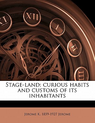 Stage-Land: Curious Habits and Customs of Its Inhabitants - Jerome, Jerome K 1859-1927