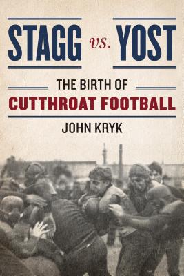 Stagg vs. Yost: The Birth of Cutthroat Football - Kryk, John