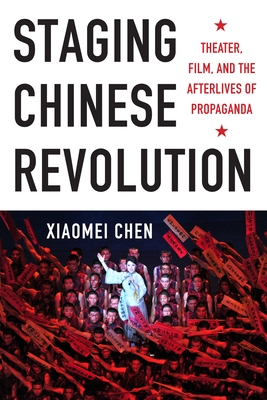 Staging Chinese Revolution: Theater, Film, and the Afterlives of Propaganda - Chen, Xiaomei