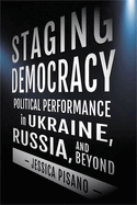 Staging Democracy: Political Performance in Ukraine, Russia, and Beyond