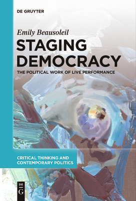 Staging Democracy: The Political Work of Live Performance - Beausoleil, Emily