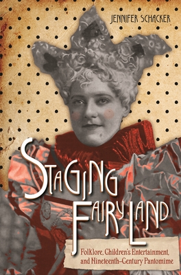 Staging Fairyland: Folklore, Children's Entertainment, and Nineteenth-Century Pantomime - Schacker, Jennifer