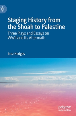 Staging History from the Shoah to Palestine: Three Plays and Essays on WWII and Its Aftermath - Hedges, Inez