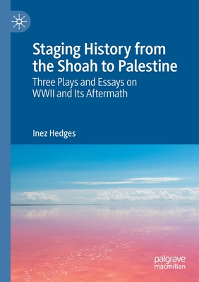 Staging History from the Shoah to Palestine: Three Plays and Essays on WWII and Its Aftermath - Hedges, Inez